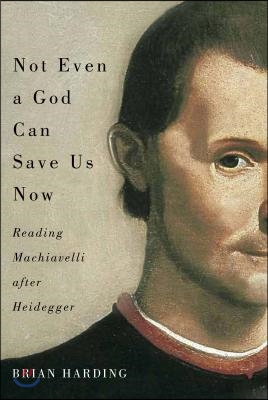 Not Even a God Can Save Us Now: Reading Machiavelli After Heideggervolume 70