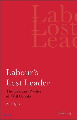 Labour's Lost Leader The Life and Politics of Will Crooks