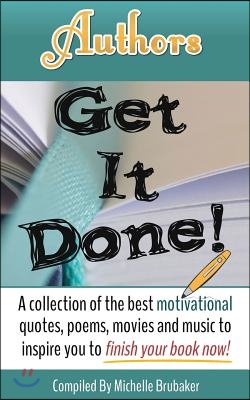 Authors Get It Done!: A Collection of the Best Motivational Quotes, Poems, Movies and Music to Inspire You to Finish Your Book Now!