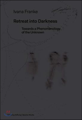 Ivana Franke: Retreat Into Darkness: Towards a Phenomenology of the Unknown