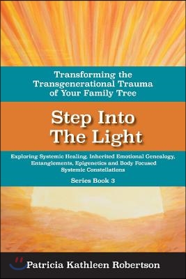 Step Into the Light: Transforming the Transgenerational Trauma of Your Fami: Exploring Systemic Healing, Inherited Emotional Genealogy, Entanglements,