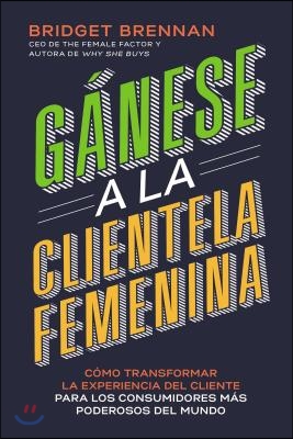 G&#225;nese a la clientela femenina: C&#243;mo transformar la experiencia del cliente para los consumidores m&#225;s poderosos del mundo