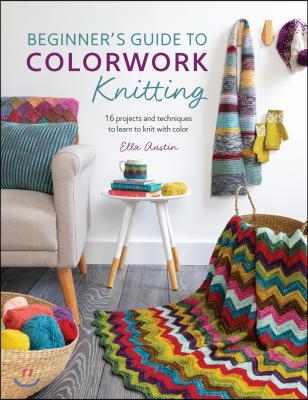 Beginner&#39;s Guide to Colorwork Knitting: 16 Projects and Techniques to Learn to Knit with Color