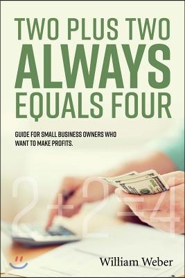 Two Plus Two Always Equals Four: Guide for Small Business Owners Who Want to Make Profits. Volume 1