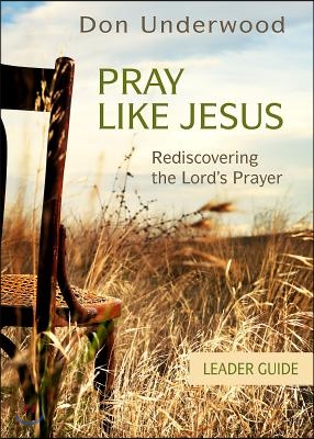 Pray Like Jesus Leader Guide: Rediscovering the Lord's Prayer