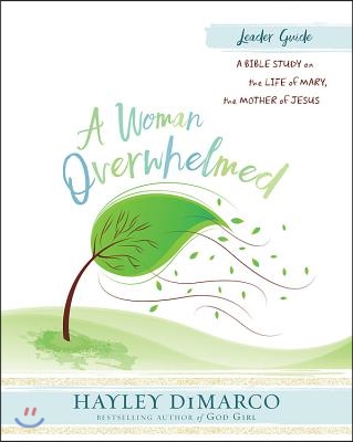 A Woman Overwhelmed - Women&#39;s Bible Study Leader Guide: A Bible Study on the Life of Mary, the Mother of Jesus