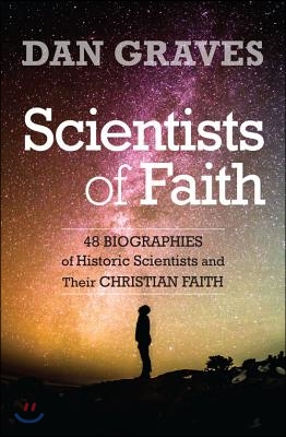 Scientists of Faith: Forty-Eight Biographies of Historic Scientists and Their Christian Faith