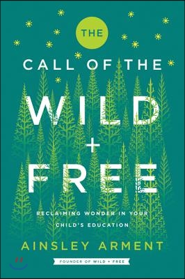 The Call of the Wild and Free: Reclaiming the Wonder in Your Child&#39;s Education, a New Way to Homeschool