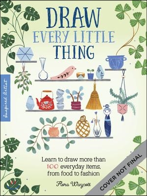 Draw Every Little Thing: Learn to Draw More Than 100 Everyday Items, from Food to Fashion