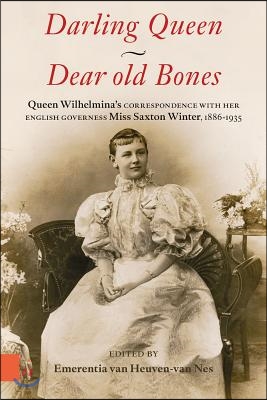 Darling Queen - Dear Old Bones: Queen Wilhelmina&#39;s Correspondence with Her English Governess Miss Saxton Winter, 1886-1935