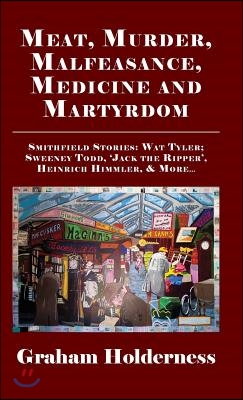 Meat, Murder, Malfeasance, Medicine and Martyrdom: Smithfield Stories: Wat Tyler, Anne Askew, Sweeney Todd, Jack the Ripper, Heinrich Himmler & more .