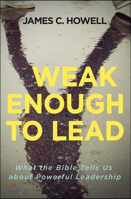 Weak Enough to Lead: What the Bible Tells Us about Powerful Leadership