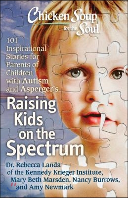 Chicken Soup for the Soul: Raising Kids on the Spectrum: 101 Inspirational Stories for Parents of Children with Autism and Asperger&#39;s