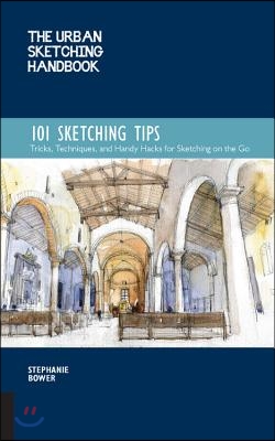 The Urban Sketching Handbook 101 Sketching Tips: Tricks, Techniques, and Handy Hacks for Sketching on the Go