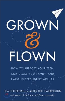 Grown and Flown: How to Support Your Teen, Stay Close as a Family, and Raise Independent Adults