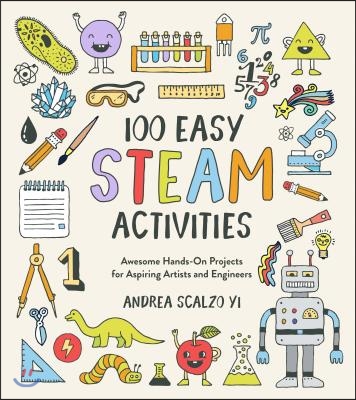 100 Easy STEAM Activities: Awesome Hands-On Projects for Aspiring Artists and Engineers