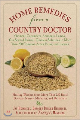 Home Remedies from a Country Doctor: Oatmeal, Cucumbers, Ammonia, Lemon, Gin-Soaked Raisins: Timeless Solutions to More Than 200 Common Aches, Pains,