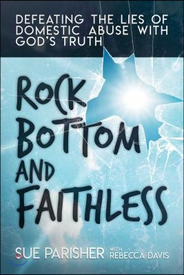 Rock Bottom and Faithless: Defeating the Lies of Domestic Abuse with God&#39;s Truth