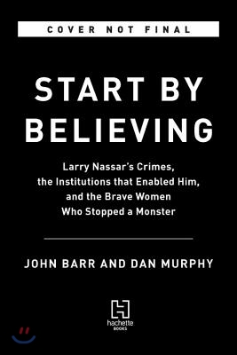 Start by Believing: Larry Nassar's Crimes, the Institutions That Enabled Him, and the Brave Women Who Stopped a Monster