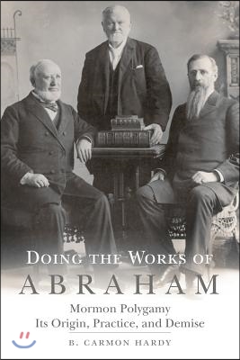 Doing the Works of Abraham: Mormon Polygamy, Its Origins, Practice and Demise