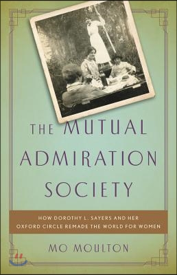 The Mutual Admiration Society: How Dorothy L. Sayers and Her Oxford Circle Remade the World for Women