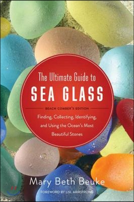 The Ultimate Guide to Sea Glass: Beach Comber&#39;s Edition: Finding, Collecting, Identifying, and Using the Oceana&#39;s Most Beautiful Stones