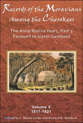Records of the Moravians Among the Cherokees, Volume 5: The Anna Rosina Years, Part 3: Farewell to Sister Gambold, 1817-1821