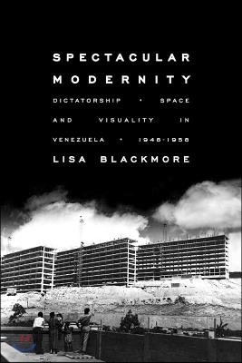 Spectacular Modernity: Dictatorship, Space, and Visuality in Venezuela, 1948-1958