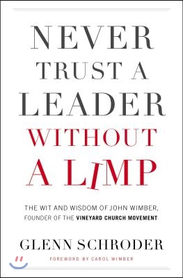 Never Trust a Leader Without a Limp: The Wit and Wisdom of John Wimber, Founder of the Vineyard Church Movement