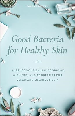 Good Bacteria for Healthy Skin: Nurture Your Skin Microbiome with Pre- And Probiotics for Clear and Luminous Skin