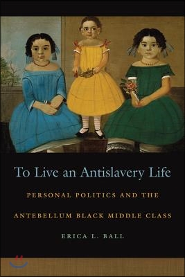 To Live an Antislavery Life: Personal Politics and the Making of the Black Middle Class