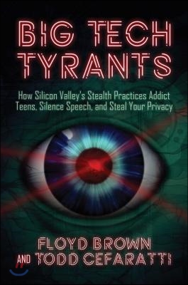 Big Tech Tyrants: How Silicon Valley&#39;s Stealth Practices Addict Teens, Silence Speech, and Steal Your Privacy