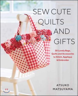 Sew Cute Quilts and Gifts: 30 Lovely Bags, Quilts and Accessories to Stitch, Applique &amp; Embroider