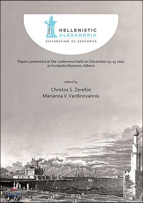 Hellenistic Alexandria: Celebrating 24 Centuries - Papers Presented at the Conference Held on December 13-15 2017 at Acropolis Museum, Athens