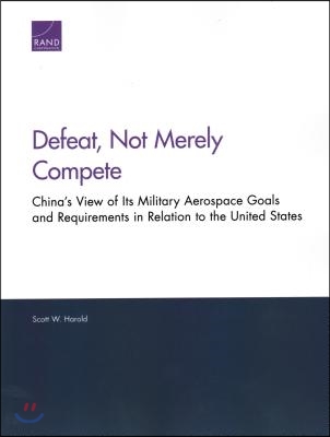 Defeat, Not Merely Compete: China&#39;s View of Its Military Aerospace Goals and Requirements in Relation to the United States