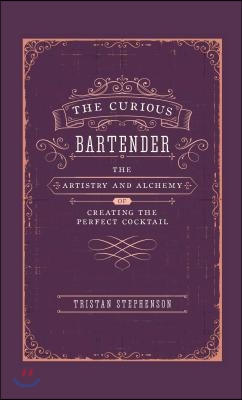 The Curious Bartender: The Artistry &amp; Alchemy of Creating the Perfect Cocktail
