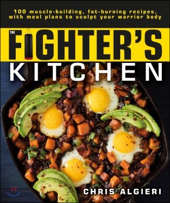 The Fighter&#39;s Kitchen: 100 Muscle-Building, Fat Burning Recipes, with Meal Plans to Sculpt Your Warrior