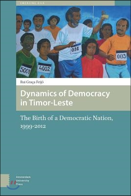 Dynamics of Democracy in Timor-Leste: The Birth of a Democratic Nation, 1999-2012
