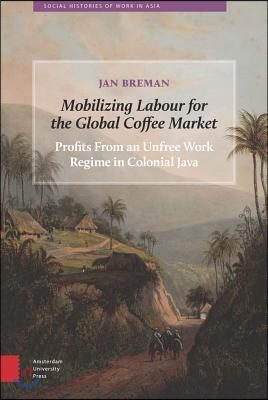Mobilizing Labour for the Global Coffee Market: Profits from an Unfree Work Regime in Colonial Java