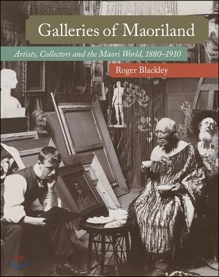 Galleries of Maoriland: Artists, Collectors and the Maori World, 1880-1910