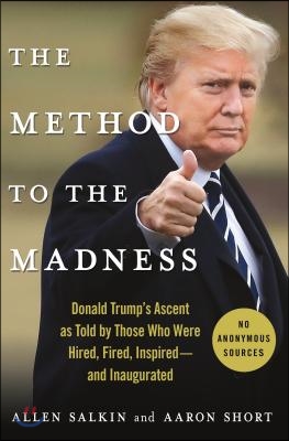 The Method to the Madness: Donald Trump&#39;s Ascent as Told by Those Who Were Hired, Fired, Inspired--And Inaugurated