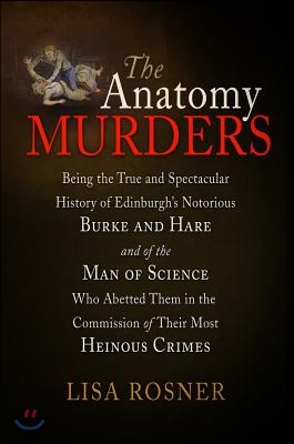 The Anatomy Murders: Being the True and Spectacular History of Edinburgh&#39;s Notorious Burke and Hare and of the Man of Science Who Abetted T