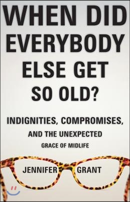 When Did Everybody Else Get So Old?: Indignities, Compromises, and the Unexpected Grace of Midlife