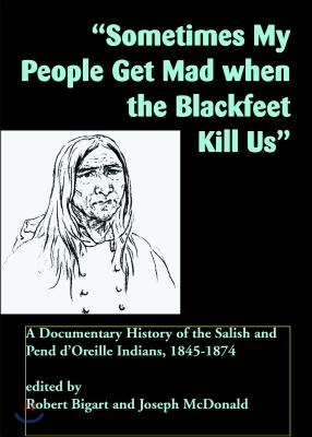 Sometimes My People Get Mad When the Blackfeet Kill Us: A Documentary History of the Salish and Pend d&#39;Oreille Indians, 1845-1874