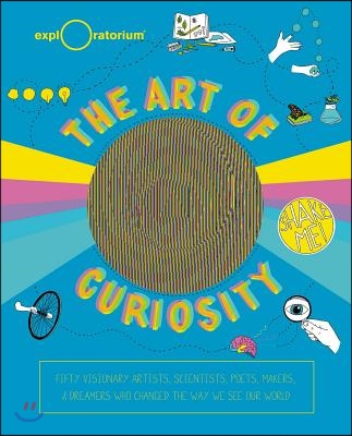 The Art of Curiosity: 50 Visionary Artists, Scientists, Poets, Makers &amp; Dreamers Who Are Changing the Way We See Our World