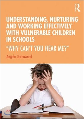 Understanding, Nurturing and Working Effectively with Vulnerable Children in Schools: 'Why Can't You Hear Me?'