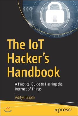 The Iot Hacker&#39;s Handbook: A Practical Guide to Hacking the Internet of Things