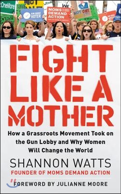 Fight Like a Mother: How a Grassroots Movement Took on the Gun Lobby and Why Women Will Change the World