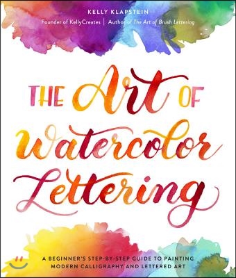 The Art of Watercolor Lettering: A Beginner&#39;s Step-By-Step Guide to Painting Modern Calligraphy and Lettered Art