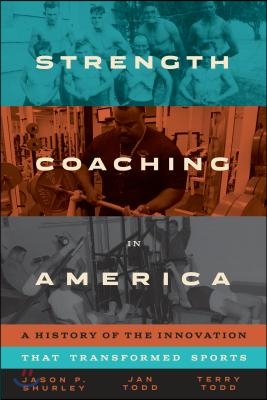 Strength Coaching in America: A History of the Innovation That Transformed Sports